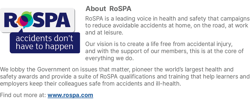 ￼About RoSPA RoSPA is a leading voice in health and safety that campaigns to reduce avoidable accidents at home, on t...