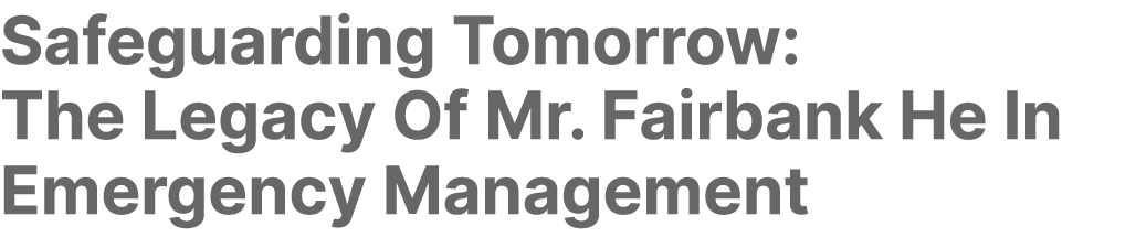 Safeguarding Tomorrow: The Legacy Of Mr. Fairbank He In Emergency Management