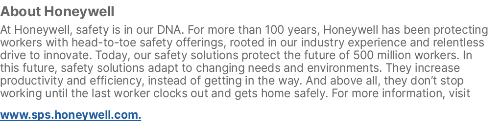 About Honeywell At Honeywell, safety is in our DNA. For more than 100 years, Honeywell has been protecting workers wi...
