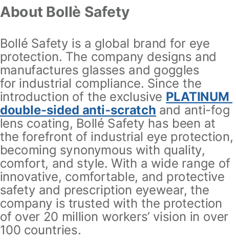 About Boll Safety Boll  Safety is a global brand for eye protection. The company designs and manufactures glasses an...