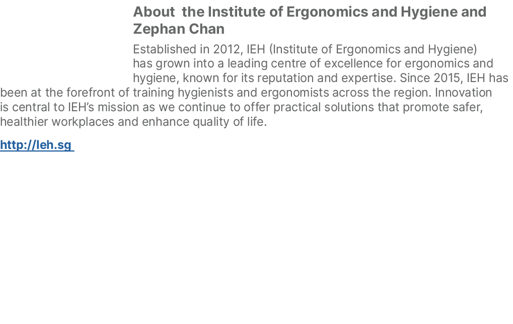 ￼About the Institute of Ergonomics and Hygiene and Zephan Chan Established in 2012, IEH (Institute of Ergonomics and ...