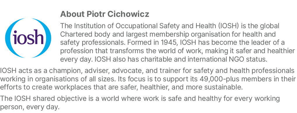 ￼About Piotr Cichowicz The Institution of Occupational Safety and Health (IOSH) is the global Chartered body and larg...