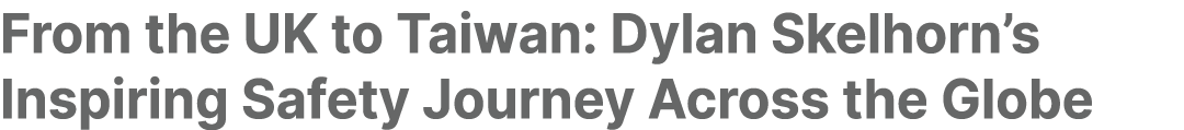 From the UK to Taiwan: Dylan Skelhorn’s Inspiring Safety Journey Across the Globe