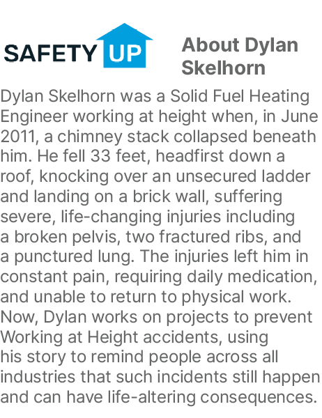 ￼About Dylan Skelhorn Dylan Skelhorn was a Solid Fuel Heating Engineer working at height when, in June 2011, a chimne...