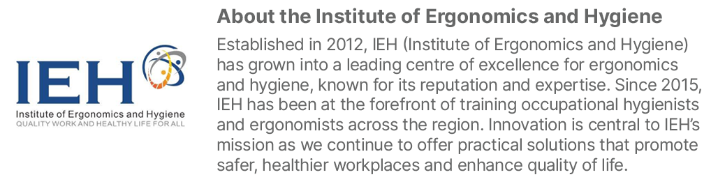 ￼About the Institute of Ergonomics and Hygiene Established in 2012, IEH (Institute of Ergonomics and Hygiene) has gro...