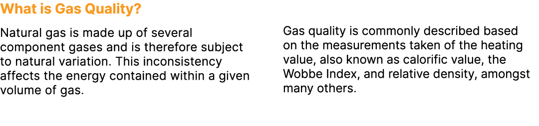 What is Gas Quality? Natural gas is made up of several component gases and is therefore subject to natural variation....
