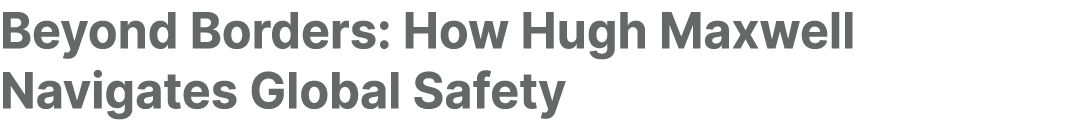 Beyond Borders: How Hugh Maxwell Navigates Global Safety 