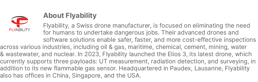 ￼About Flyability Flyability, a Swiss drone manufacturer, is focused on eliminating the need for humans to undertake ...