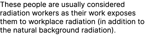 These people are usually considered radiation workers as their work exposes them to workplace radiation (in addition ...