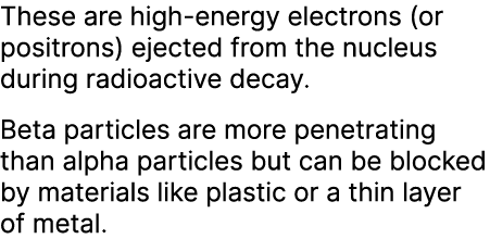 These are high energy electrons (or positrons) ejected from the nucleus during radioactive decay. Beta particles are ...