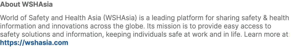 About WSHAsia World of Safety and Health Asia (WSHAsia) is a leading platform for sharing safety & health information...