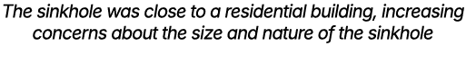 The sinkhole was close to a residential building, increasing concerns about the size and nature of the sinkhole
