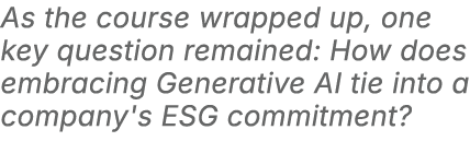 As the course wrapped up, one key question remained: How does embracing Generative AI tie into a company's ESG commit...