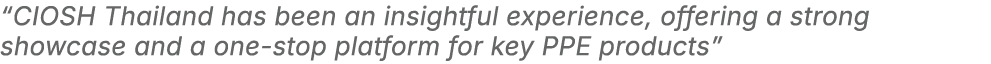 “CIOSH Thailand has been an insightful experience, offering a strong showcase and a one stop platform for key PPE pro...