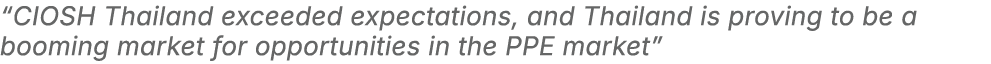 “CIOSH Thailand exceeded expectations, and Thailand is proving to be a booming market for opportunities in the PPE ma...