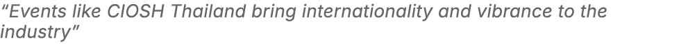 “Events like CIOSH Thailand bring internationality and vibrance to the industry” 