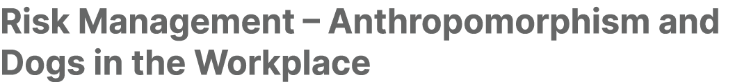 Risk Management – Anthropomorphism and Dogs in the Workplace