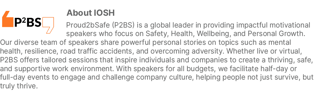 ￼About IOSH Proud2bSafe (P2BS) is a global leader in providing impactful motivational speakers who focus on Safety, H...