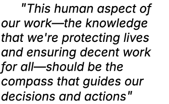  \“This human aspect of our work—the knowledge that we're protecting lives and ensuring decent work for all—should be...