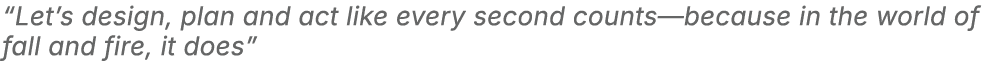 “Let’s design, plan and act like every second counts—because in the world of fall and fire, it does”
