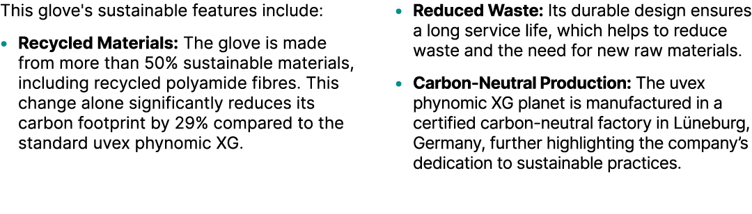 This glove's sustainable features include: • Recycled Materials: The glove is made from more than 50% sustainable mat...