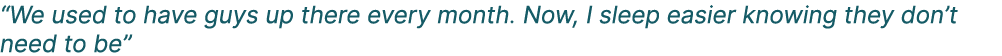 “We used to have guys up there every month. Now, I sleep easier knowing they don’t need to be”