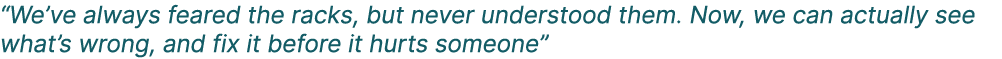 “We’ve always feared the racks, but never understood them. Now, we can actually see what’s wrong, and fix it before i...