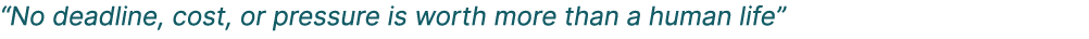 “No deadline, cost, or pressure is worth more than a human life”