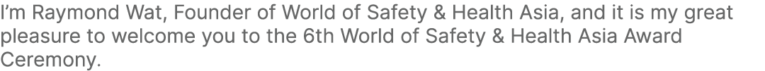 I’m Raymond Wat, Founder of World of Safety & Health Asia, and it is my great pleasure to welcome you to the 6th Worl...