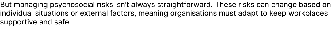 But managing psychosocial risks isn’t always straightforward. These risks can change based on individual situations o...