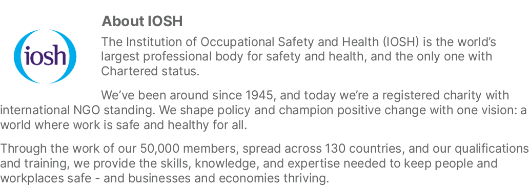 ￼About IOSH The Institution of Occupational Safety and Health (IOSH) is the world’s largest professional body for saf...