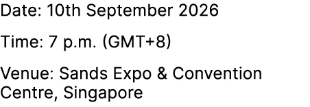Date: 10th September 2026 Time: 7 p.m. (GMT+8) Venue: Sands Expo & Convention Centre, Singapore