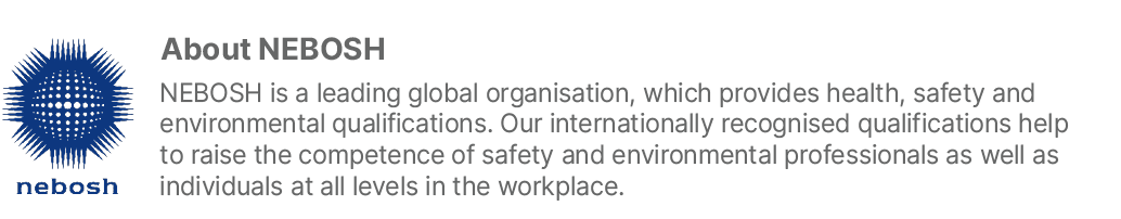 ￼About NEBOSH NEBOSH is a leading global organisation, which provides health, safety and environmental qualifications...