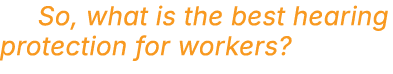  So, what is the best hearing protection for workers?
