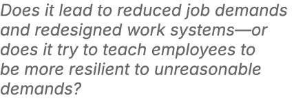 Does it lead to reduced job demands and redesigned work systems—or does it try to teach employees to be more resilien...
