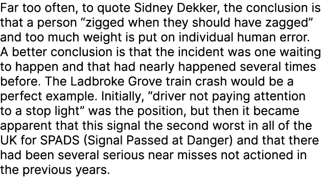 Far too often, to quote Sidney Dekker, the conclusion is that a person “zigged when they should have zagged” and too ...