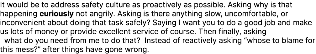 It would be to address safety culture as proactively as possible. Asking why is that happening curiously not angrily....