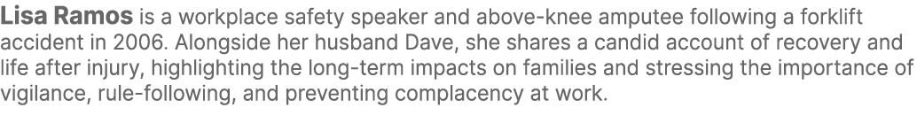 Lisa Ramos is a workplace safety speaker and above knee amputee following a forklift accident in 2006. Alongside her ...