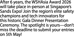 After 6 years, the WSHAsia Award 2026 will take place in person at Singapore’s Sands Expo! Join the region’s elite sa...