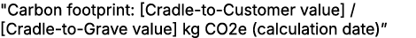 \“Carbon footprint: [Cradle to Customer value] / [Cradle to Grave value] kg CO2e (calculation date)”