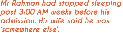 Mr Rahman had stopped sleeping past 3:00 AM weeks before his admission. His wife said he was ‘somewhere else’.