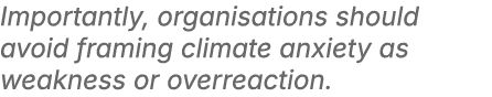 Importantly, organisations should avoid framing climate anxiety as weakness or overreaction. 