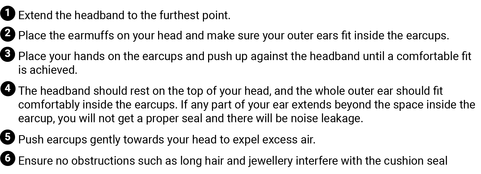 ￼ Extend the headband to the furthest point. ￼ Place the earmuffs on your head and make sure your outer ears fit insi...