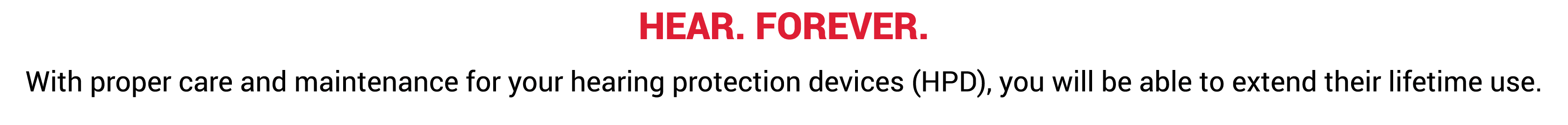 Hear. Forever. With proper care and maintenance for your hearing protection devices (HPD), you will be able to extend...