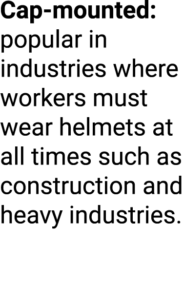 Cap mounted: popular in industries where workers must wear helmets at all times such as construction and heavy indust...