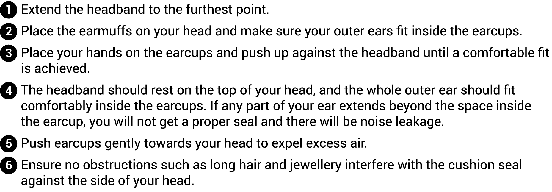  Extend the headband to the furthest point   Place the earmuffs on your head and make sure your outer ears fit inside   