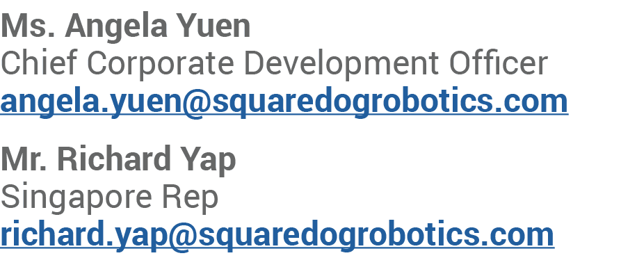 Ms. Angela Yuen Chief Corporate Development Officer angela.yuen@squaredogrobotics.com Mr. Richard Yap Singapore Rep r...