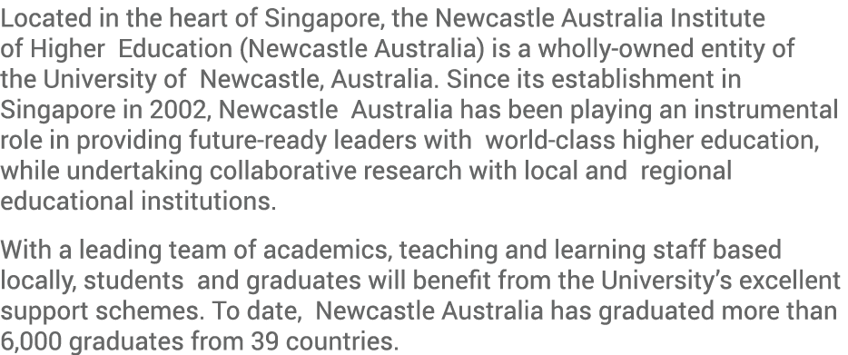 Located in the heart of Singapore, the Newcastle Australia Institute of Higher Education (Newcastle Australia) is a w...