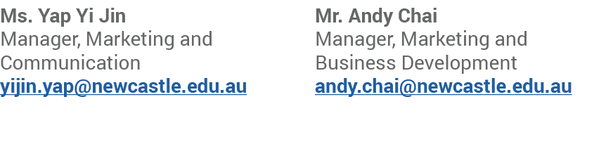 Ms. Yap Yi Jin Manager, Marketing and Communication yijin.yap@newcastle.edu.au Mr. Andy Chai Manager, Marketing and B...