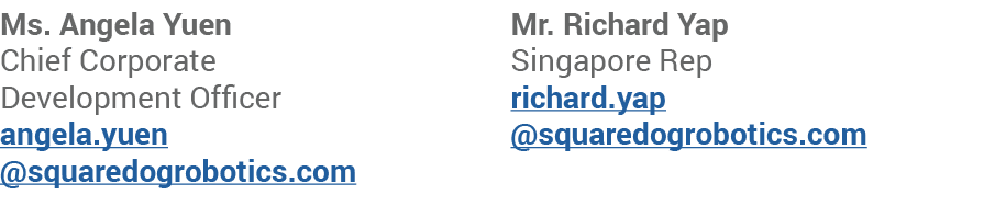 Ms. Angela Yuen Chief Corporate Development Officer angela.yuen @squaredogrobotics.com Mr. Richard Yap Singapore Rep ...